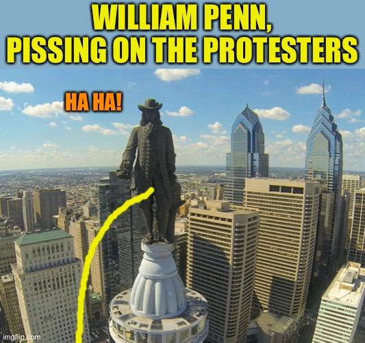 William Penn Statue | WILLIAM PENN, PISSING ON THE PROTESTERS HA HA! | image tagged in william penn statue | made w/ Imgflip meme maker