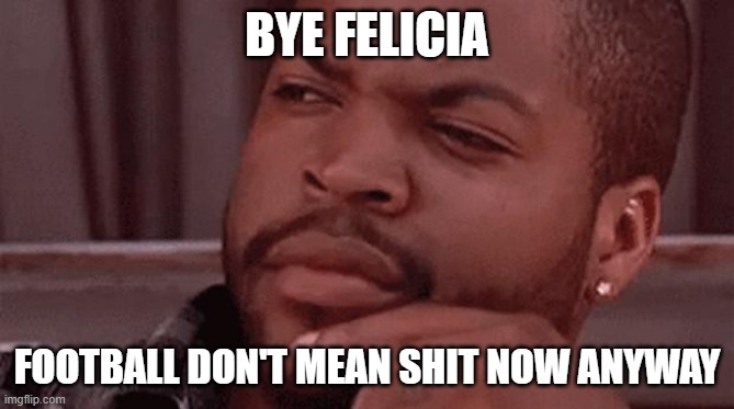 Bye Felicia | BYE FELICIA FOOTBALL DON'T MEAN SHIT NOW ANYWAY | image tagged in bye felicia | made w/ Imgflip meme maker