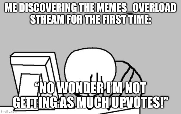 Computer Guy Facepalm Meme | ME DISCOVERING THE MEMES_OVERLOAD STREAM FOR THE FIRST TIME:; “NO WONDER I’M NOT GETTING AS MUCH UPVOTES!” | image tagged in memes,computer guy facepalm | made w/ Imgflip meme maker