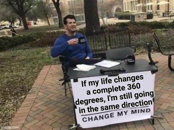 360 degree circle | If my life changes a complete 360 degrees, I'm still going in the same direction | image tagged in memes,change my mind,degree,life | made w/ Imgflip meme maker