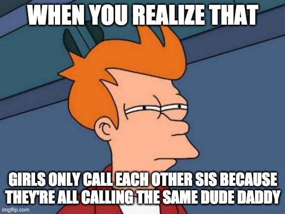 Futurama Fry | WHEN YOU REALIZE THAT; GIRLS ONLY CALL EACH OTHER SIS BECAUSE THEY'RE ALL CALLING THE SAME DUDE DADDY | image tagged in memes,futurama fry,daddy,girls,clever,funny | made w/ Imgflip meme maker