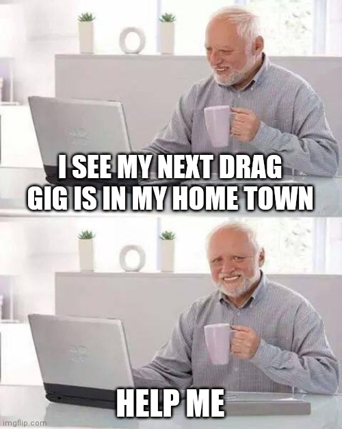 Help | I SEE MY NEXT DRAG GIG IS IN MY HOME TOWN; HELP ME | image tagged in memes,hide the pain harold | made w/ Imgflip meme maker