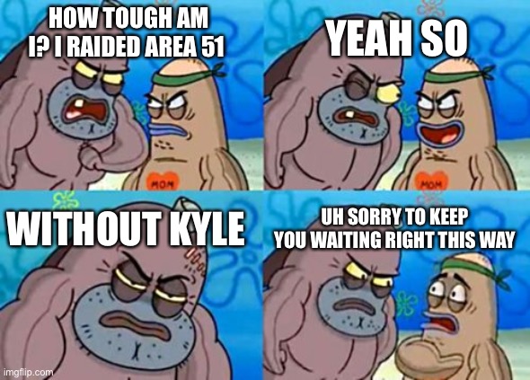 How Tough Are You Meme | YEAH SO; HOW TOUGH AM I? I RAIDED AREA 51; WITHOUT KYLE; UH SORRY TO KEEP YOU WAITING RIGHT THIS WAY | image tagged in memes,how tough are you | made w/ Imgflip meme maker