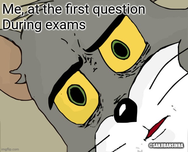 Exams | Me, at the first question; During exams; @SANJIBANSINHA | image tagged in memes,unsettled tom | made w/ Imgflip meme maker