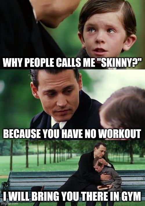 Why are you being Skinny? To the Gym. | WHY PEOPLE CALLS ME "SKINNY?"; BECAUSE YOU HAVE NO WORKOUT; I WILL BRING YOU THERE IN GYM | image tagged in memes,finding neverland | made w/ Imgflip meme maker
