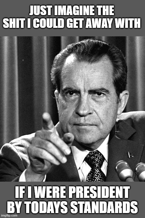 Nixon | JUST IMAGINE THE SHIT I COULD GET AWAY WITH; IF I WERE PRESIDENT BY TODAYS STANDARDS | image tagged in nixon,memes,politics,corruption,maga | made w/ Imgflip meme maker
