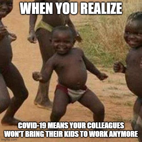 Third World Success Kid | WHEN YOU REALIZE; COVID-19 MEANS YOUR COLLEAGUES WON'T BRING THEIR KIDS TO WORK ANYMORE | image tagged in memes,third world success kid | made w/ Imgflip meme maker