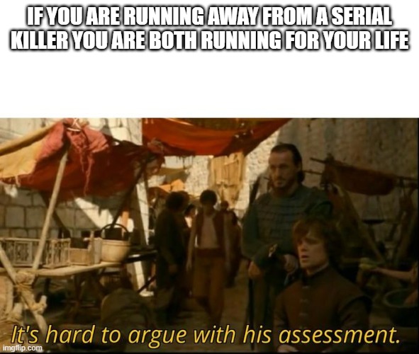 It's hard to argue with his assessment | IF YOU ARE RUNNING AWAY FROM A SERIAL KILLER YOU ARE BOTH RUNNING FOR YOUR LIFE | image tagged in it's hard to argue with his assessment | made w/ Imgflip meme maker