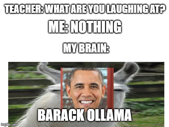 Barack Ollama | TEACHER: WHAT ARE YOU LAUGHING AT? ME: NOTHING; MY BRAIN:; BARACK OLLAMA | image tagged in memes,funny,funny memes | made w/ Imgflip meme maker