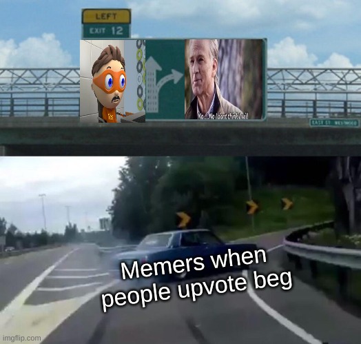 Yes or no I don't think I will | Memers when people upvote beg | image tagged in memes,left exit 12 off ramp | made w/ Imgflip meme maker