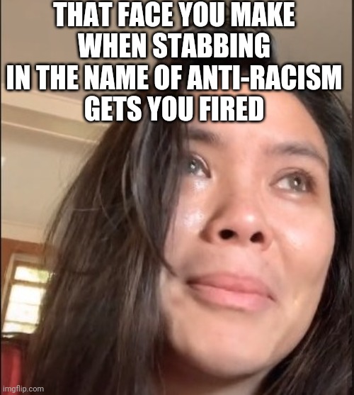 Claira Janover Black Lives Matter Supporter Loses Job Posted on LinkedIn | THAT FACE YOU MAKE
WHEN STABBING IN THE NAME OF ANTI-RACISM
GETS YOU FIRED | image tagged in lol,blm,racism,stupid,job | made w/ Imgflip meme maker