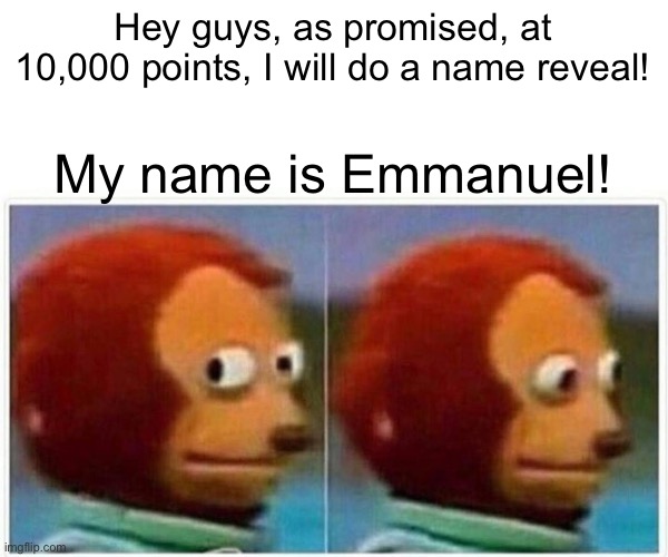 Monkey Puppet | Hey guys, as promised, at 10,000 points, I will do a name reveal! My name is Emmanuel! | image tagged in memes,monkey puppet | made w/ Imgflip meme maker