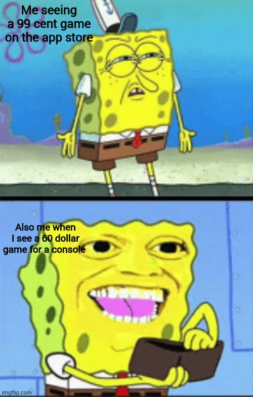 Spongebob money | Me seeing a 99 cent game on the app store; Also me when I see a 60 dollar game for a console | image tagged in spongebob money | made w/ Imgflip meme maker