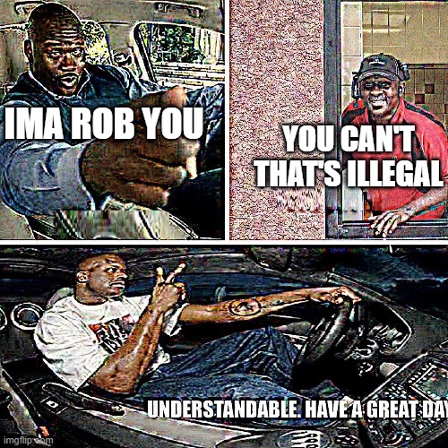 Understandable, have a great day | YOU CAN'T THAT'S ILLEGAL; IMA ROB YOU | image tagged in understandable have a great day,memes | made w/ Imgflip meme maker