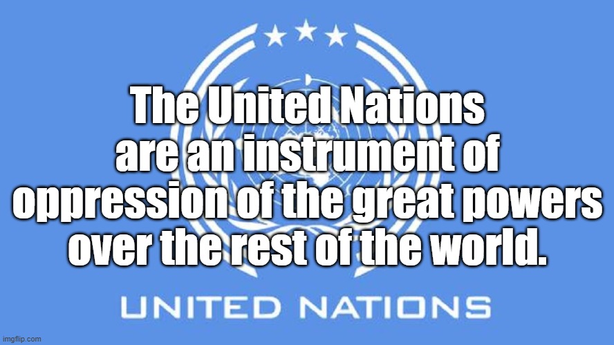 The United Nations are an instrument of oppression of the great powers over the rest of the world. | image tagged in united nations,un,politics | made w/ Imgflip meme maker