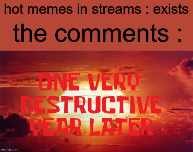 One Very Destructive Year Later | hot memes in streams : exists; the comments : | image tagged in one very destructive year later,memes | made w/ Imgflip meme maker