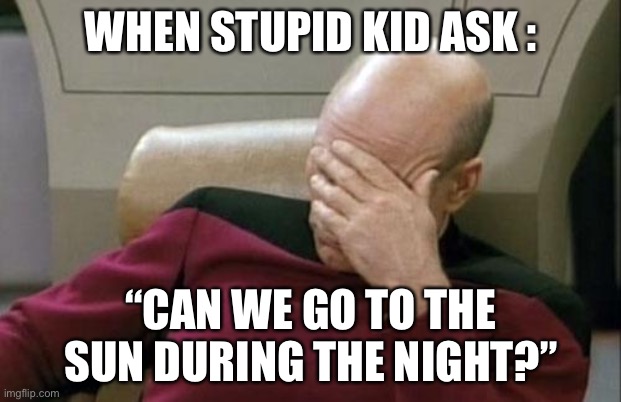 Captain Picard Facepalm Meme | WHEN STUPID KID ASK :; “CAN WE GO TO THE SUN DURING THE NIGHT?” | image tagged in memes,captain picard facepalm | made w/ Imgflip meme maker