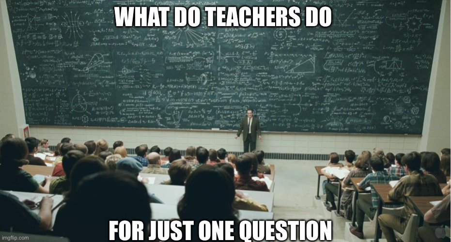and that, class,... | WHAT DO TEACHERS DO; FOR JUST ONE QUESTION | image tagged in and that class | made w/ Imgflip meme maker