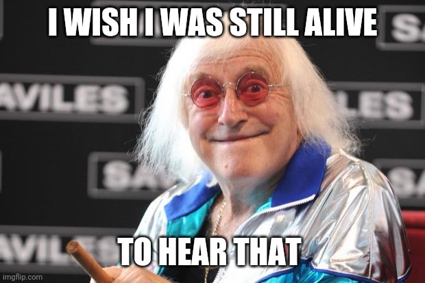 Jimmy Savile |  I WISH I WAS STILL ALIVE; TO HEAR THAT | image tagged in jimmy savile,memes | made w/ Imgflip meme maker
