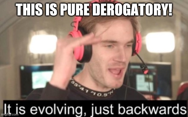 it is evolving just backwards | THIS IS PURE DEROGATORY! | image tagged in it is evolving just backwards | made w/ Imgflip meme maker
