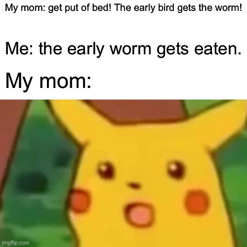Came up with this one on my own ;) | My mom: get put of bed! The early bird gets the worm! Me: the early worm gets eaten. My mom: | image tagged in memes,surprised pikachu | made w/ Imgflip meme maker