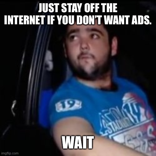 Just Waiting For a Mate | JUST STAY OFF THE INTERNET IF YOU DON’T WANT ADS. WAIT | image tagged in just waiting for a mate | made w/ Imgflip meme maker