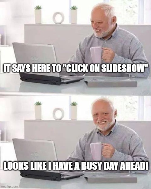 Hide the Pain Harold Meme | IT SAYS HERE TO "CLICK ON SLIDESHOW"; LOOKS LIKE I HAVE A BUSY DAY AHEAD! | image tagged in memes,hide the pain harold | made w/ Imgflip meme maker