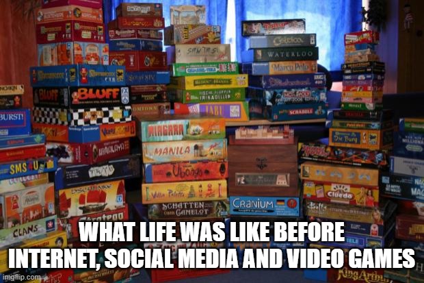 What life was like before | WHAT LIFE WAS LIKE BEFORE INTERNET, SOCIAL MEDIA AND VIDEO GAMES | image tagged in board games | made w/ Imgflip meme maker