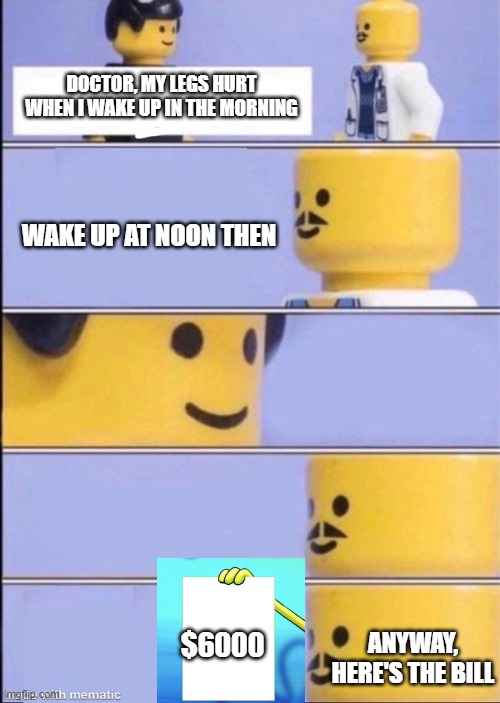 this is where to go if you want to waste your $$$ | DOCTOR, MY LEGS HURT WHEN I WAKE UP IN THE MORNING; WAKE UP AT NOON THEN; $6000; ANYWAY, HERE'S THE BILL | image tagged in lego doctor higher quality,memes | made w/ Imgflip meme maker