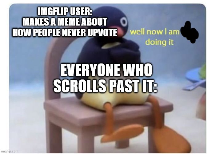 well now I am not doing it | IMGFLIP USER: MAKES A MEME ABOUT HOW PEOPLE NEVER UPVOTE; EVERYONE WHO SCROLLS PAST IT: | image tagged in well now i am not doing it | made w/ Imgflip meme maker