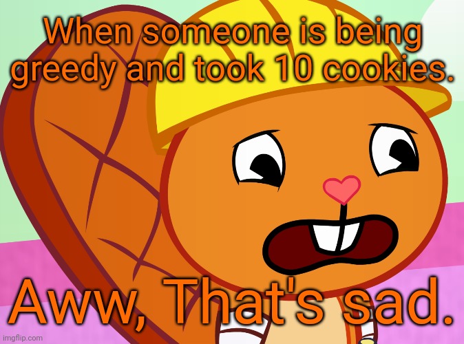 Got Greedy with 10 cookies. (How Sad.) | When someone is being greedy and took 10 cookies. Aww, That's sad. | image tagged in sad handy htf,memes,greed,stonks,happy tree friends,meme man | made w/ Imgflip meme maker
