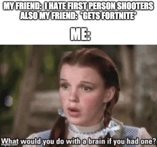 Don't make promises you can't keep | ME:; MY FRIEND:  I HATE FIRST PERSON SHOOTERS
ALSO MY FRIEND:  *GETS FORTNITE* | image tagged in what would you do with a brain if you had one | made w/ Imgflip meme maker