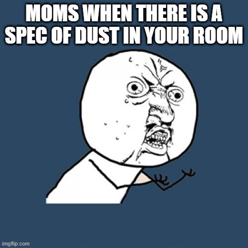 Y U No | MOMS WHEN THERE IS A SPEC OF DUST IN YOUR ROOM | image tagged in memes,y u no | made w/ Imgflip meme maker