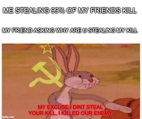 Communist rabbit | ME STEALING 99% OF MY FRIENDS KILL; MY FRIEND ASKING WHY ARE U STEALING MY KILL; MY EXCUSE:I DINT STEAL YOUR KILL, I KILLED OUR ENEMY | image tagged in communist bugs bunny | made w/ Imgflip meme maker