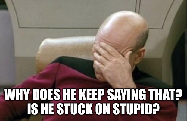 Captain Picard Facepalm Meme | WHY DOES HE KEEP SAYING THAT?
IS HE STUCK ON STUPID? | image tagged in memes,captain picard facepalm | made w/ Imgflip meme maker