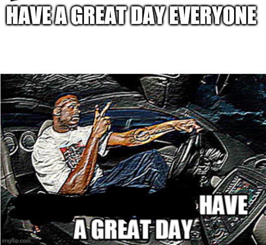 UNDERSTANDABLE, HAVE A GREAT DAY | HAVE A GREAT DAY EVERYONE | image tagged in understandable have a great day | made w/ Imgflip meme maker