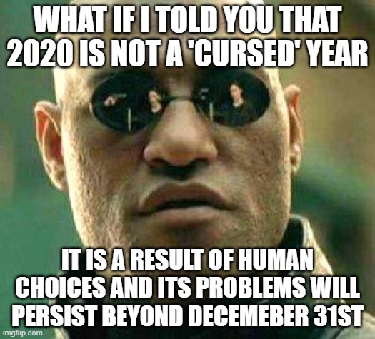 What if i told you | WHAT IF I TOLD YOU THAT 2020 IS NOT A 'CURSED' YEAR; IT IS A RESULT OF HUMAN CHOICES AND ITS PROBLEMS WILL PERSIST BEYOND DECEMEBER 31ST | image tagged in what if i told you,AdviceAnimals | made w/ Imgflip meme maker