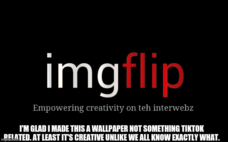 Yup. I did make it a wallpaper on my tablet. | I'M GLAD I MADE THIS A WALLPAPER NOT SOMETHING TIKTOK RELATED. AT LEAST IT'S CREATIVE UNLIKE WE ALL KNOW EXACTLY WHAT. | made w/ Imgflip meme maker