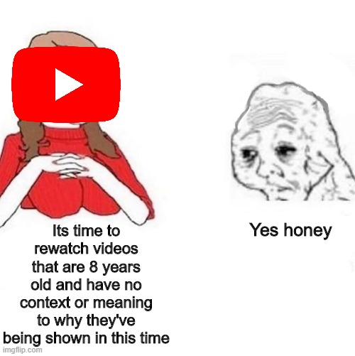 Youtube is drunk again | Its time to rewatch videos that are 8 years old and have no context or meaning to why they've being shown in this time; Yes honey | image tagged in memes | made w/ Imgflip meme maker