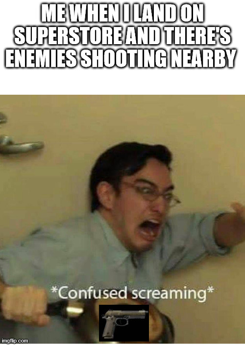 it do be like that | ME WHEN I LAND ON SUPERSTORE AND THERE'S ENEMIES SHOOTING NEARBY | image tagged in confused screaming | made w/ Imgflip meme maker