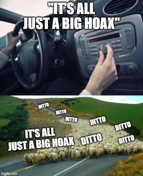 The radio said X, X, Ditto | "IT'S ALL JUST A BIG HOAX"; IT'S ALL JUST A BIG HOAX | image tagged in the radio said x x ditto | made w/ Imgflip meme maker