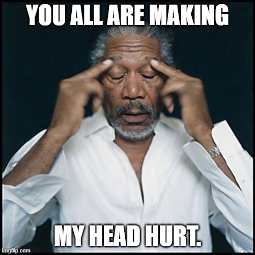 morgan freeman headache | YOU ALL ARE MAKING; MY HEAD HURT. | image tagged in morgan freeman headache | made w/ Imgflip meme maker