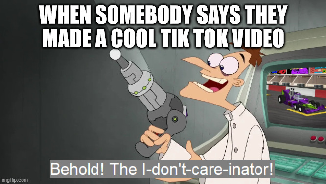 the i don't care inator | WHEN SOMEBODY SAYS THEY MADE A COOL TIK TOK VIDEO | image tagged in the i don't care inator | made w/ Imgflip meme maker