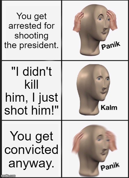 Panik Kalm Panik | You get arrested for shooting the president. "I didn't kill him, I just shot him!"; You get convicted anyway. | image tagged in memes,panik kalm panik | made w/ Imgflip meme maker