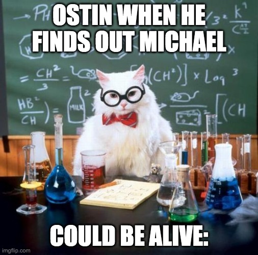 Chemistry Cat | OSTIN WHEN HE FINDS OUT MICHAEL; COULD BE ALIVE: | image tagged in memes,chemistry cat | made w/ Imgflip meme maker