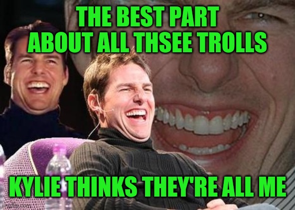 Tom Cruise laugh | THE BEST PART ABOUT ALL THSEE TROLLS KYLIE THINKS THEY'RE ALL ME | image tagged in tom cruise laugh | made w/ Imgflip meme maker