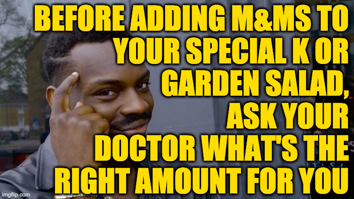 Then get a second opinion and add the two numbers together  ( : | BEFORE ADDING M&MS TO
YOUR SPECIAL K OR
GARDEN SALAD,
ASK YOUR
DOCTOR WHAT'S THE
RIGHT AMOUNT FOR YOU | image tagged in memes,roll safe think about it,mental nutrition starts with chocolate,what would barney do | made w/ Imgflip meme maker