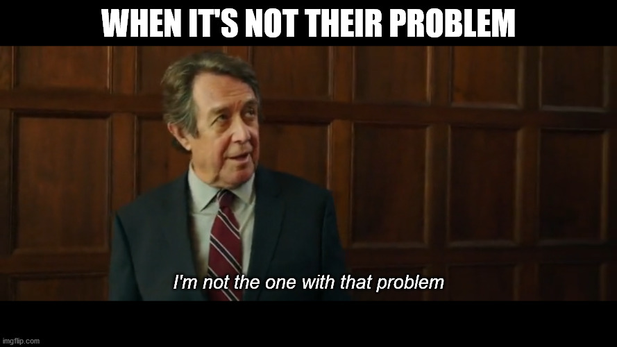 Nobody's problem | WHEN IT'S NOT THEIR PROBLEM; I'm not the one with that problem | image tagged in i'm not the one with that problem | made w/ Imgflip meme maker