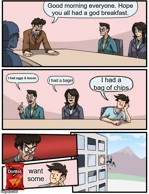 Boardroom Meeting Suggestion | Good morning everyone. Hope you all had a god breakfast. I had eggs & bacon; I had a bagel; I had a bag of chips; want some | image tagged in memes,boardroom meeting suggestion | made w/ Imgflip meme maker