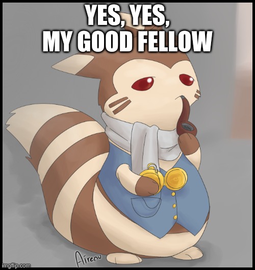 Fancy Furret | YES, YES, MY GOOD FELLOW | image tagged in fancy furret | made w/ Imgflip meme maker